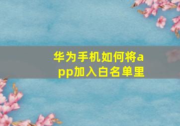 华为手机如何将app加入白名单里