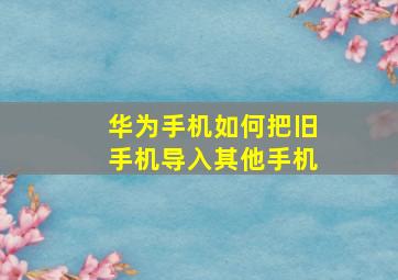 华为手机如何把旧手机导入其他手机