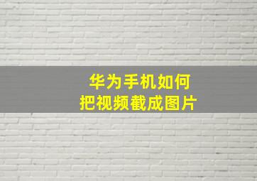 华为手机如何把视频截成图片