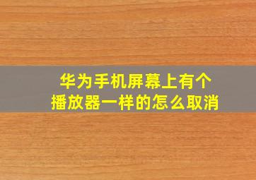 华为手机屏幕上有个播放器一样的怎么取消