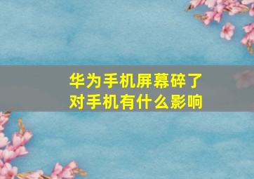 华为手机屏幕碎了对手机有什么影响