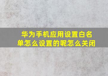 华为手机应用设置白名单怎么设置的呢怎么关闭