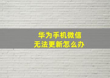 华为手机微信无法更新怎么办