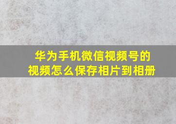 华为手机微信视频号的视频怎么保存相片到相册