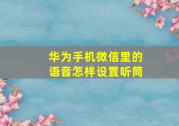 华为手机微信里的语音怎样设置听筒