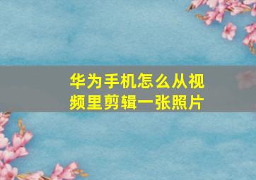 华为手机怎么从视频里剪辑一张照片