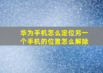 华为手机怎么定位另一个手机的位置怎么解除