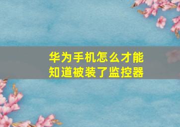 华为手机怎么才能知道被装了监控器