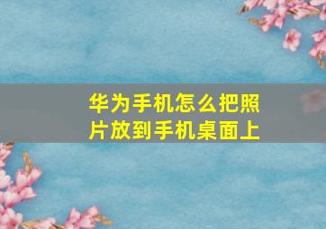 华为手机怎么把照片放到手机桌面上