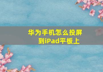 华为手机怎么投屏到iPad平板上