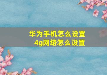 华为手机怎么设置4g网络怎么设置