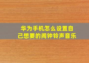 华为手机怎么设置自己想要的闹钟铃声音乐