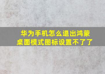 华为手机怎么退出鸿蒙桌面模式图标设置不了了