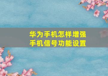 华为手机怎样增强手机信号功能设置