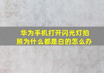 华为手机打开闪光灯拍照为什么都是白的怎么办