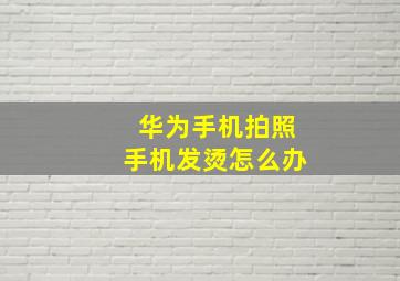 华为手机拍照手机发烫怎么办