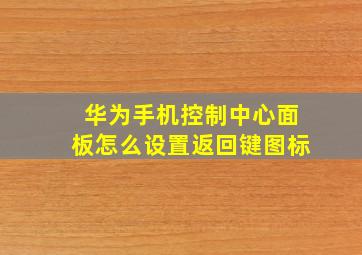 华为手机控制中心面板怎么设置返回键图标