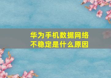 华为手机数据网络不稳定是什么原因