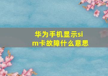 华为手机显示sim卡故障什么意思