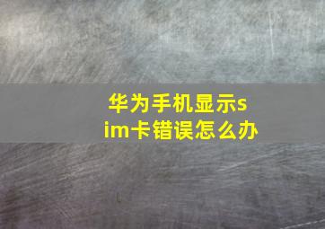 华为手机显示sim卡错误怎么办