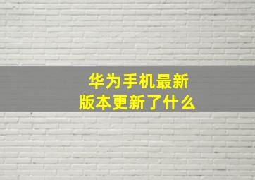 华为手机最新版本更新了什么