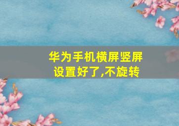 华为手机横屏竖屏设置好了,不旋转