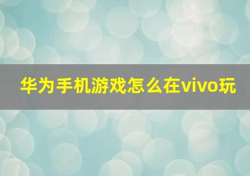 华为手机游戏怎么在vivo玩