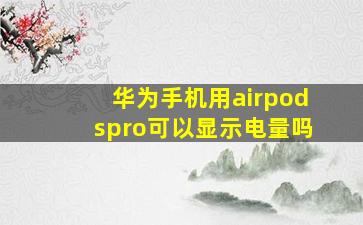 华为手机用airpodspro可以显示电量吗