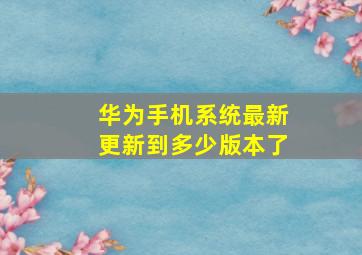 华为手机系统最新更新到多少版本了