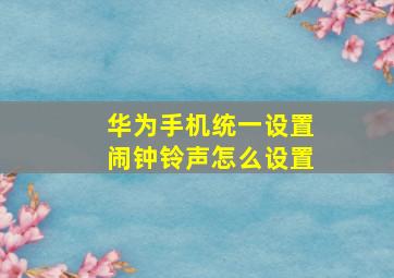 华为手机统一设置闹钟铃声怎么设置