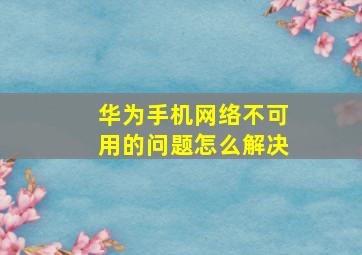 华为手机网络不可用的问题怎么解决