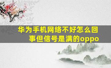 华为手机网络不好怎么回事但信号是满的oppo