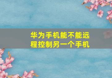 华为手机能不能远程控制另一个手机