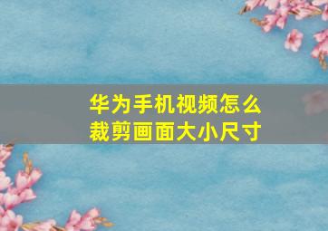 华为手机视频怎么裁剪画面大小尺寸