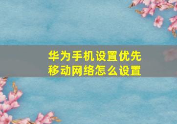 华为手机设置优先移动网络怎么设置