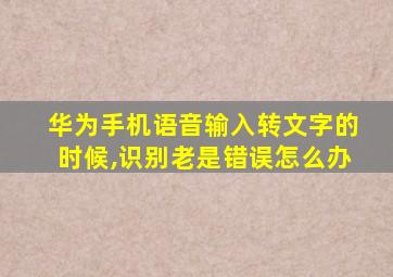 华为手机语音输入转文字的时候,识别老是错误怎么办