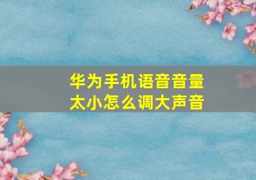 华为手机语音音量太小怎么调大声音