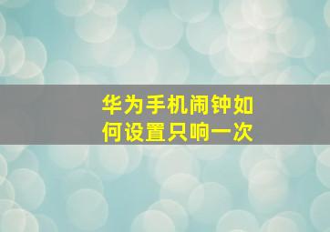 华为手机闹钟如何设置只响一次