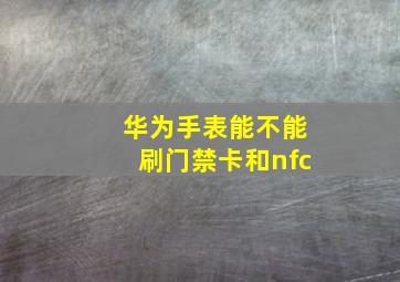 华为手表能不能刷门禁卡和nfc