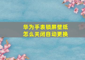 华为手表锁屏壁纸怎么关闭自动更换