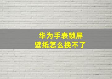 华为手表锁屏壁纸怎么换不了