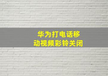 华为打电话移动视频彩铃关闭