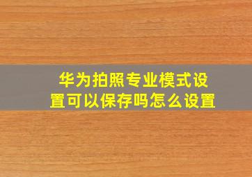 华为拍照专业模式设置可以保存吗怎么设置