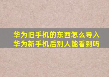 华为旧手机的东西怎么导入华为新手机后别人能看到吗