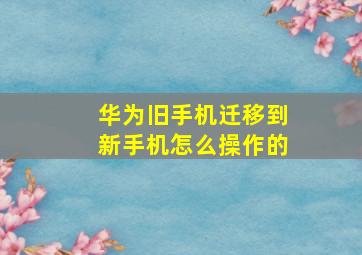 华为旧手机迁移到新手机怎么操作的