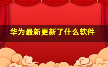 华为最新更新了什么软件