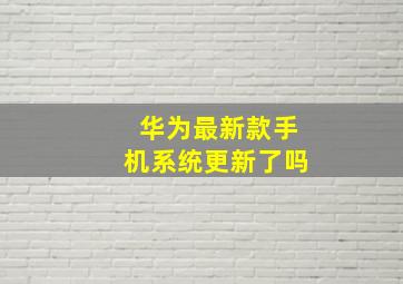 华为最新款手机系统更新了吗