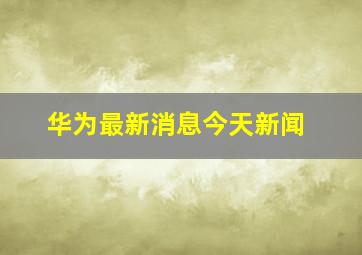 华为最新消息今天新闻