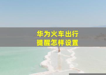 华为火车出行提醒怎样设置