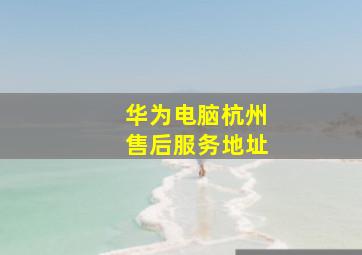 华为电脑杭州售后服务地址